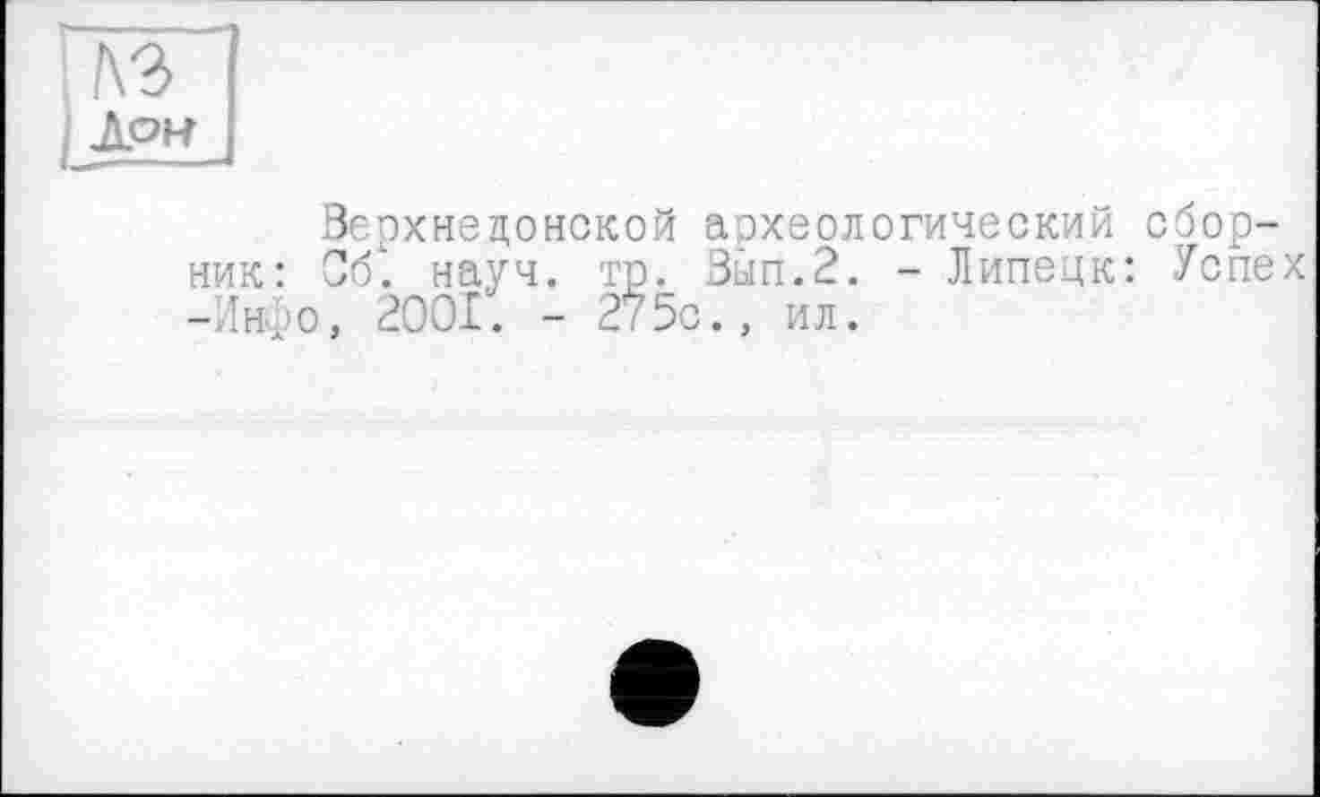 ﻿КЗ
Лон
Верхнедонской археологический сборник: Сб. науч. тр. Вып.2. - Липецк: Успех -Ин, о, 2001. - 275с., ил.